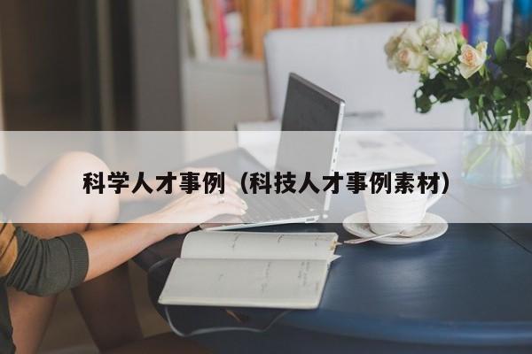 科学人才事例（科技人才事例素材）-第1张图片-科学人才网 - 优质科学人才招聘平台