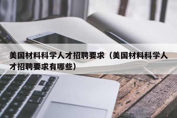 美国材料科学人才招聘要求（美国材料科学人才招聘要求有哪些）-第1张图片-科学人才网 - 优质科学人才招聘平台