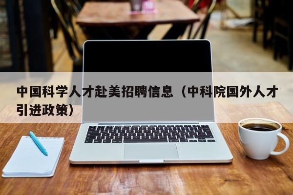 中国科学人才赴美招聘信息（中科院国外人才引进政策）-第1张图片-科学人才网 - 优质科学人才招聘平台