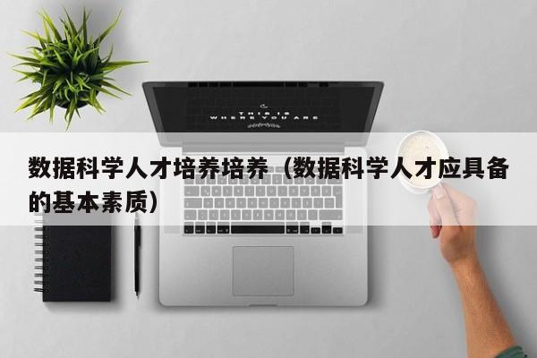 数据科学人才培养培养（数据科学人才应具备的基本素质）-第1张图片-科学人才网 - 优质科学人才招聘平台