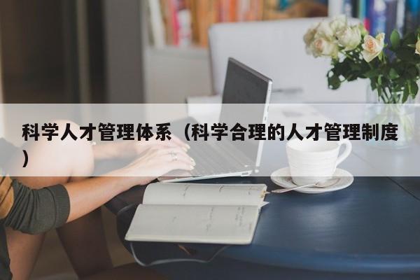 科学人才管理体系（科学合理的人才管理制度）-第1张图片-科学人才网 - 优质科学人才招聘平台