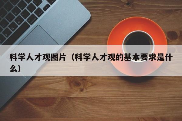 科学人才观图片（科学人才观的基本要求是什么）-第1张图片-科学人才网 - 优质科学人才招聘平台