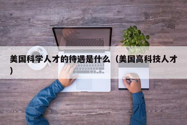 美国科学人才的待遇是什么（美国高科技人才）-第1张图片-科学人才网 - 优质科学人才招聘平台