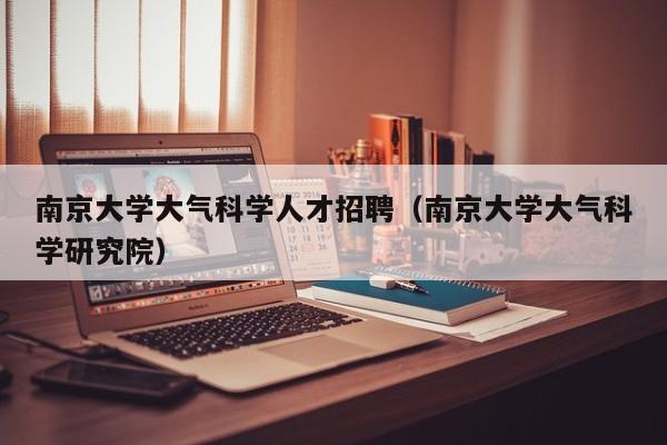 南京大学大气科学人才招聘（南京大学大气科学研究院）-第1张图片-科学人才网 - 优质科学人才招聘平台