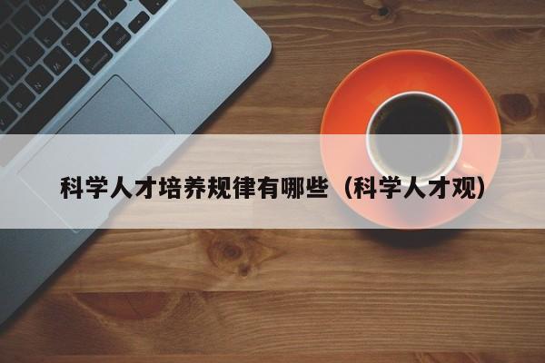 科学人才培养规律有哪些（科学人才观）-第1张图片-科学人才网 - 优质科学人才招聘平台