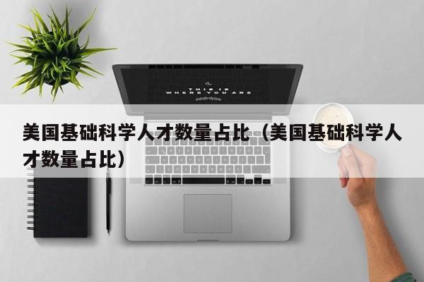 美国基础科学人才数量占比（美国基础科学人才数量占比）-第1张图片-科学人才网 - 优质科学人才招聘平台