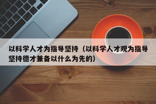 以科学人才为指导坚持（以科学人才观为指导坚持德才兼备以什么为先的）-第1张图片-科学人才网 - 优质科学人才招聘平台