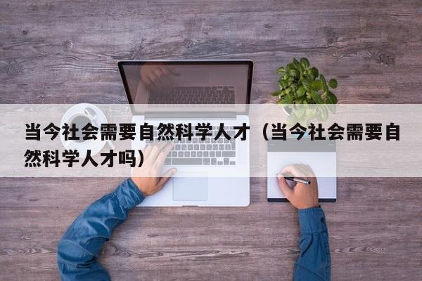 当今社会需要自然科学人才（当今社会需要自然科学人才吗）-第1张图片-科学人才网 - 优质科学人才招聘平台
