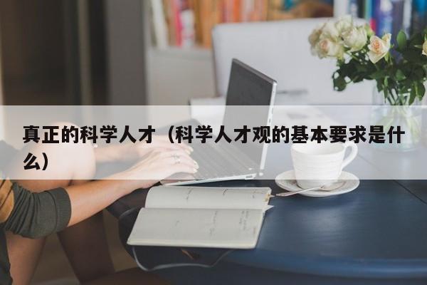 真正的科学人才（科学人才观的基本要求是什么）-第1张图片-科学人才网 - 优质科学人才招聘平台