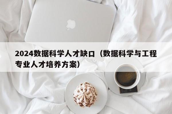 2024数据科学人才缺口（数据科学与工程专业人才培养方案）-第1张图片-科学人才网 - 优质科学人才招聘平台
