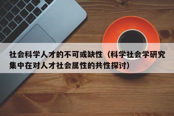 社会科学人才的不可或缺性（科学社会学研究集中在对人才社会属性的共性探讨）-第1张图片-科学人才网 - 优质科学人才招聘平台