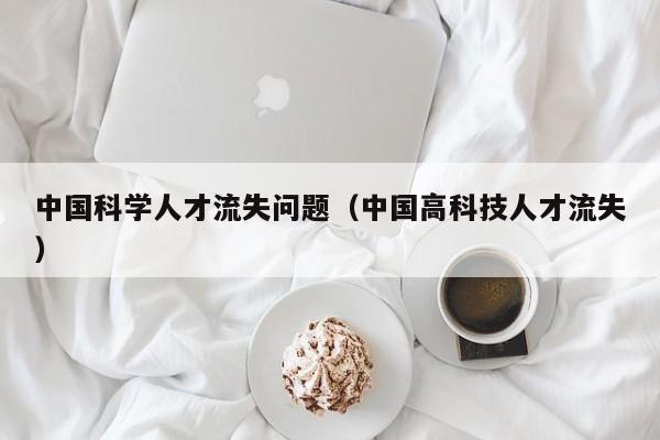 中国科学人才流失问题（中国高科技人才流失）-第1张图片-科学人才网 - 优质科学人才招聘平台