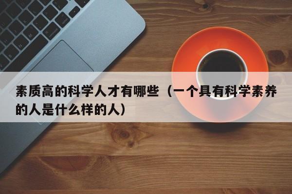 素质高的科学人才有哪些（一个具有科学素养的人是什么样的人）-第1张图片-科学人才网 - 优质科学人才招聘平台