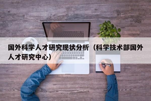 国外科学人才研究现状分析（科学技术部国外人才研究中心）-第1张图片-科学人才网 - 优质科学人才招聘平台