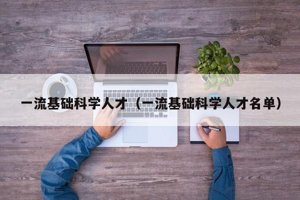 一流基础科学人才（一流基础科学人才名单）-第1张图片-科学人才网 - 优质科学人才招聘平台