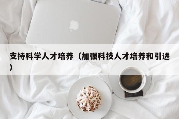 支持科学人才培养（加强科技人才培养和引进）-第1张图片-科学人才网 - 优质科学人才招聘平台
