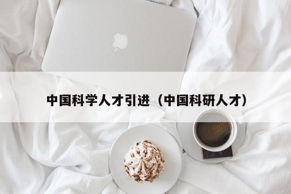 中国科学人才引进（中国科研人才）-第1张图片-科学人才网 - 优质科学人才招聘平台