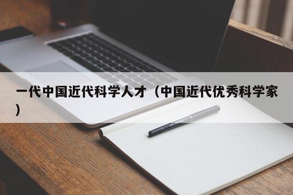 一代中国近代科学人才（中国近代优秀科学家）-第1张图片-科学人才网 - 优质科学人才招聘平台