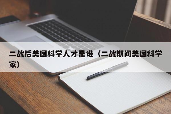 二战后美国科学人才是谁（二战期间美国科学家）-第1张图片-科学人才网 - 优质科学人才招聘平台