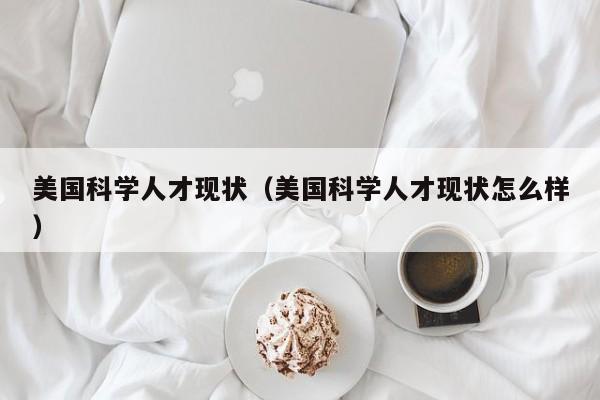 美国科学人才现状（美国科学人才现状怎么样）-第1张图片-科学人才网 - 优质科学人才招聘平台