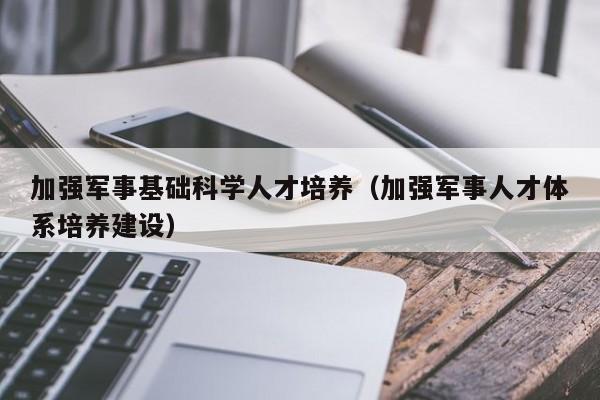 加强军事基础科学人才培养（加强军事人才体系培养建设）-第1张图片-科学人才网 - 优质科学人才招聘平台