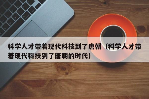科学人才带着现代科技到了唐朝（科学人才带着现代科技到了唐朝的时代）-第1张图片-科学人才网 - 优质科学人才招聘平台