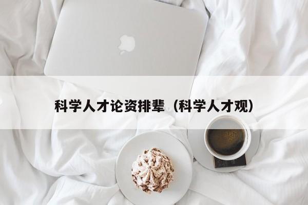 科学人才论资排辈（科学人才观）-第1张图片-科学人才网 - 优质科学人才招聘平台