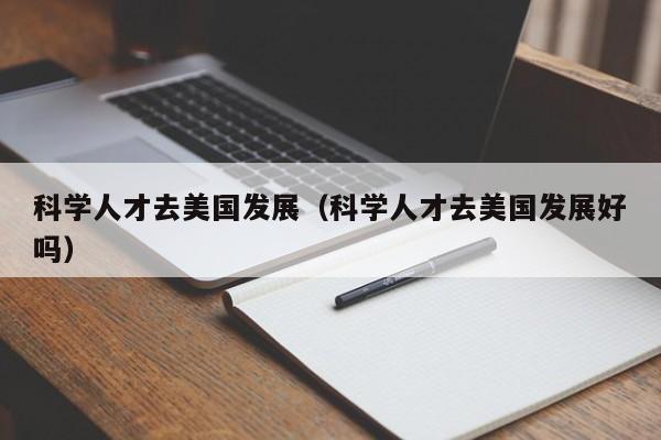 科学人才去美国发展（科学人才去美国发展好吗）-第1张图片-科学人才网 - 优质科学人才招聘平台