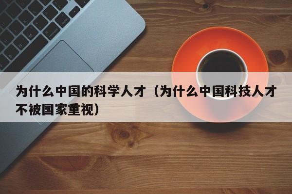 为什么中国的科学人才（为什么中国科技人才不被国家重视）-第1张图片-科学人才网 - 优质科学人才招聘平台