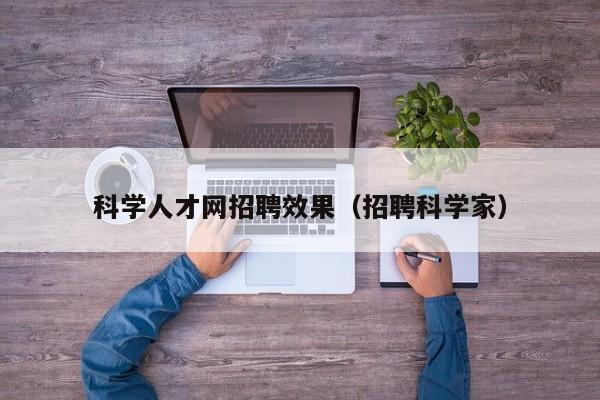 科学人才网招聘效果（招聘科学家）-第1张图片-科学人才网 - 优质科学人才招聘平台