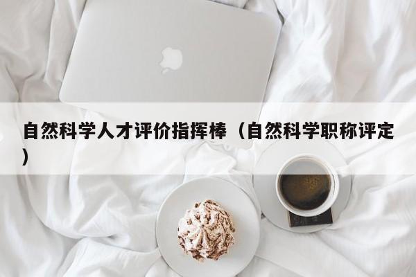 自然科学人才评价指挥棒（自然科学职称评定）-第1张图片-科学人才网 - 优质科学人才招聘平台