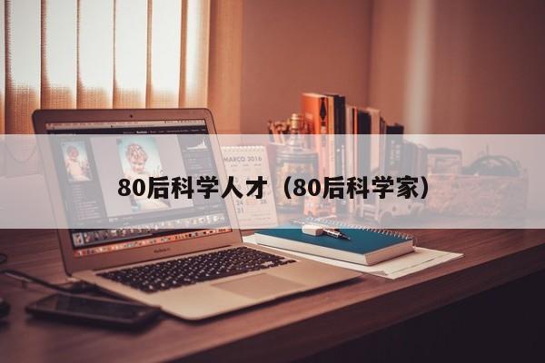 80后科学人才（80后科学家）-第1张图片-科学人才网 - 优质科学人才招聘平台