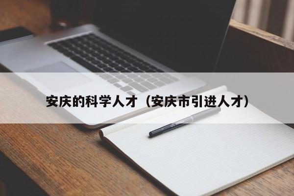 安庆的科学人才（安庆市引进人才）-第1张图片-科学人才网 - 优质科学人才招聘平台