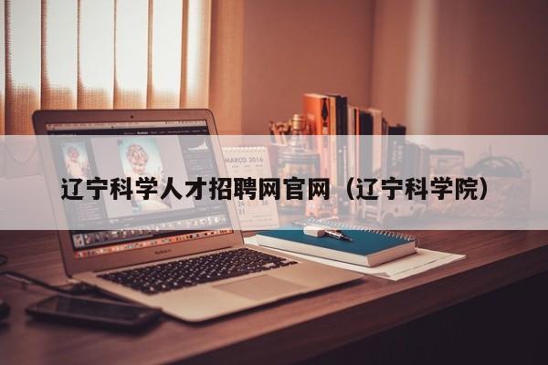 辽宁科学人才招聘网官网（辽宁科学院）-第1张图片-科学人才网 - 优质科学人才招聘平台