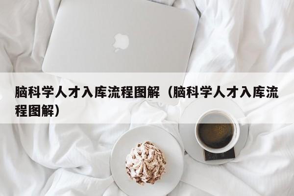 脑科学人才入库流程图解（脑科学人才入库流程图解）-第1张图片-科学人才网 - 优质科学人才招聘平台