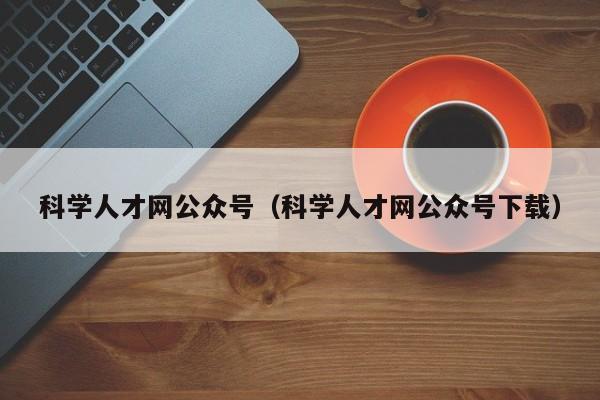 科学人才网公众号（科学人才网公众号下载）-第1张图片-科学人才网 - 优质科学人才招聘平台
