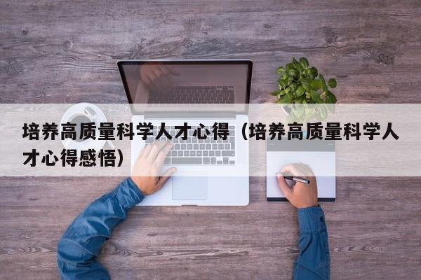 培养高质量科学人才心得（培养高质量科学人才心得感悟）-第1张图片-科学人才网 - 优质科学人才招聘平台