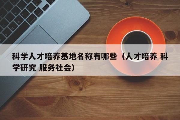 科学人才培养基地名称有哪些（人才培养 科学研究 服务社会）-第1张图片-科学人才网 - 优质科学人才招聘平台