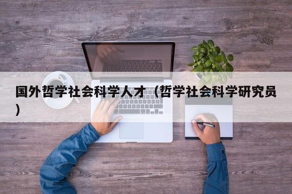 国外哲学社会科学人才（哲学社会科学研究员）-第1张图片-科学人才网 - 优质科学人才招聘平台