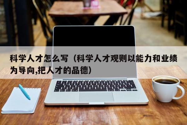 科学人才怎么写（科学人才观则以能力和业绩为导向,把人才的品德）-第1张图片-科学人才网 - 优质科学人才招聘平台