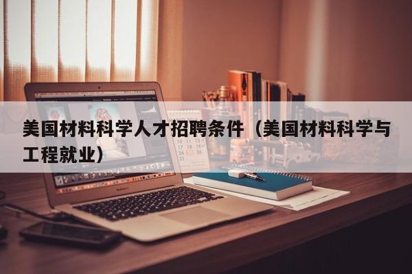 美国材料科学人才招聘条件（美国材料科学与工程就业）-第1张图片-科学人才网 - 优质科学人才招聘平台