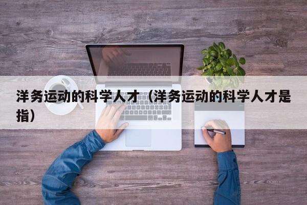 洋务运动的科学人才（洋务运动的科学人才是指）-第1张图片-科学人才网 - 优质科学人才招聘平台
