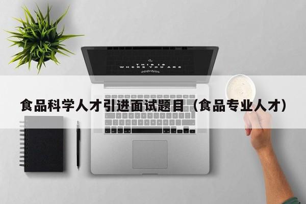 食品科学人才引进面试题目（食品专业人才）-第1张图片-科学人才网 - 优质科学人才招聘平台