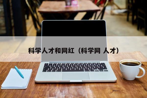 科学人才和网红（科学网 人才）-第1张图片-科学人才网 - 优质科学人才招聘平台