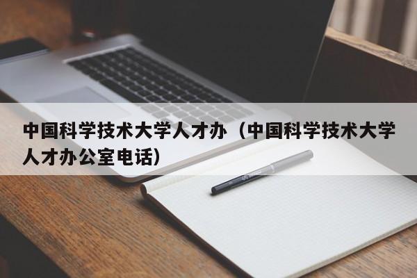 中国科学技术大学人才办（中国科学技术大学人才办公室电话）-第1张图片-科学人才网 - 优质科学人才招聘平台