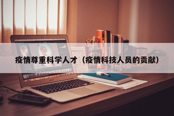 疫情尊重科学人才（疫情科技人员的贡献）-第1张图片-科学人才网 - 优质科学人才招聘平台