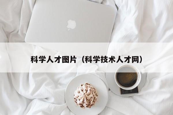 科学人才图片（科学技术人才网）-第1张图片-科学人才网 - 优质科学人才招聘平台