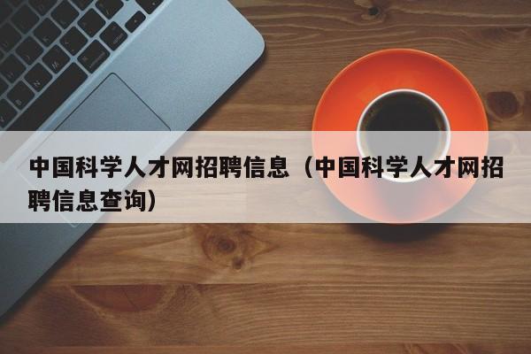 中国科学人才网招聘信息（中国科学人才网招聘信息查询）-第1张图片-科学人才网 - 优质科学人才招聘平台