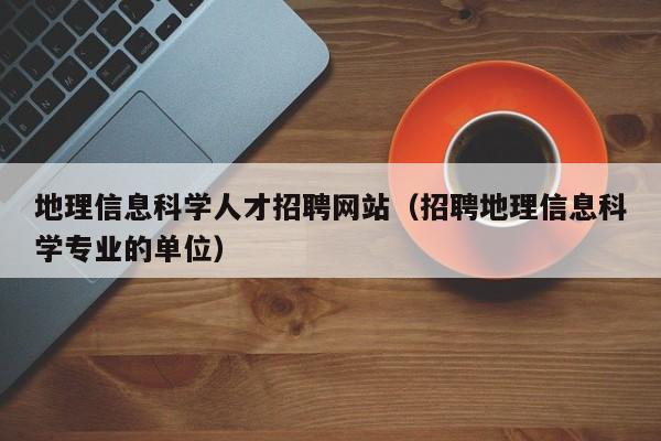 地理信息科学人才招聘网站（招聘地理信息科学专业的单位）-第1张图片-科学人才网 - 优质科学人才招聘平台