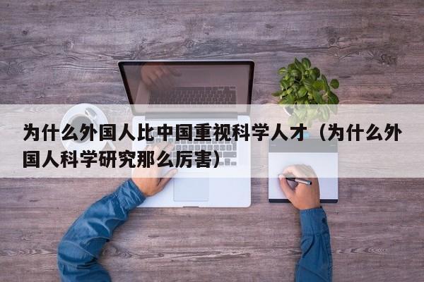 为什么外国人比中国重视科学人才（为什么外国人科学研究那么厉害）-第1张图片-科学人才网 - 优质科学人才招聘平台